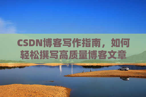 CSDN博客写作指南,如何轻松撰写高质量博客文章